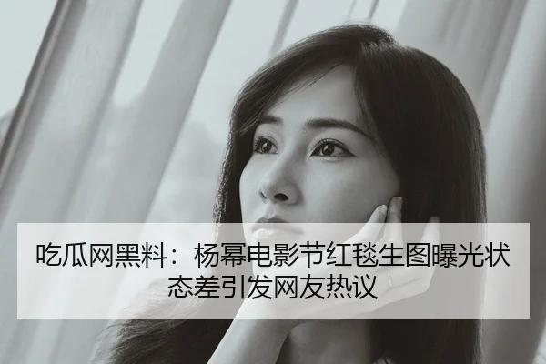吃瓜网黑料：杨幂电影节红毯生图曝光状态差引发网友热议